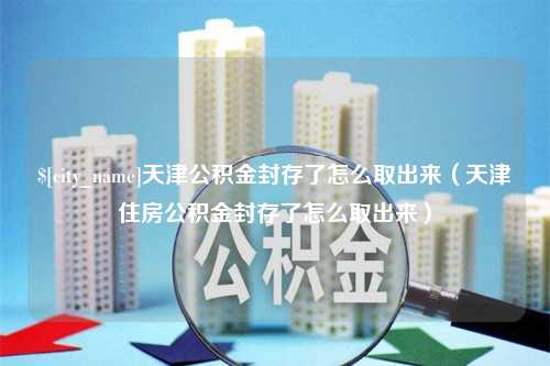 苍南天津公积金封存了怎么取出来（天津住房公积金封存了怎么取出来）