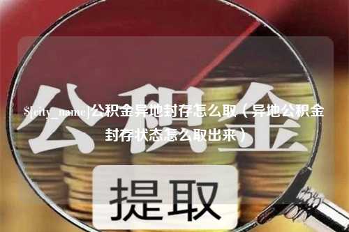 苍南公积金异地封存怎么取（异地公积金封存状态怎么取出来）