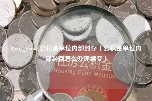 苍南公积金单位内部封存（公积金单位内部封存怎么办理续交）