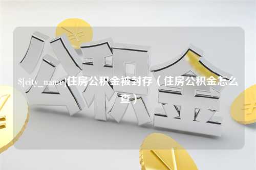 苍南住房公积金被封存（住房公积金怎么查）