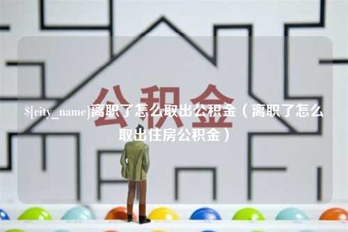 苍南离职了怎么取出公积金（离职了怎么取出住房公积金）