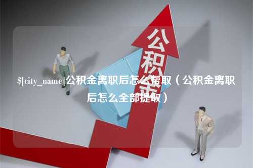 苍南公积金离职后怎么帮取（公积金离职后怎么全部提取）