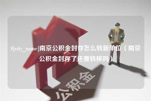 苍南南京公积金封存怎么转新单位（南京公积金封存了还要转移吗）