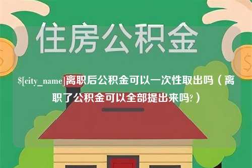 苍南离职后公积金可以一次性取出吗（离职了公积金可以全部提出来吗?）