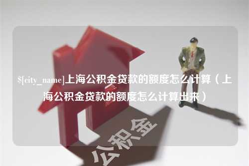 苍南上海公积金贷款的额度怎么计算（上海公积金贷款的额度怎么计算出来）